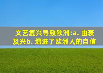 文艺复兴导致欧洲:a. 由衰及兴b. 增进了欧洲人的自信
